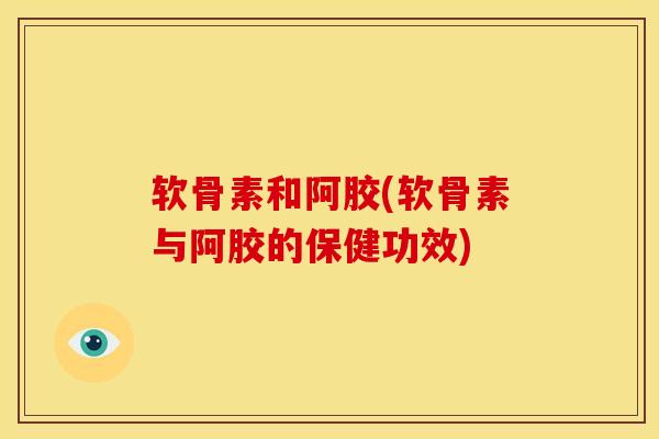 软骨素和阿胶(软骨素与阿胶的保健功效)