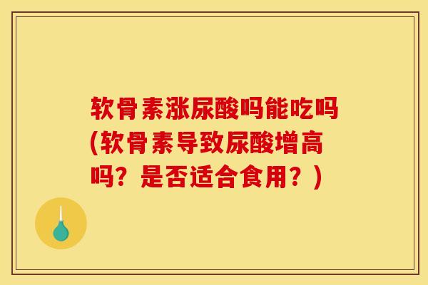 软骨素涨尿酸吗能吃吗(软骨素导致尿酸增高吗？是否适合食用？)