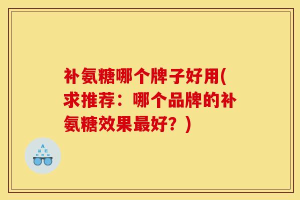 补氨糖哪个牌子好用(求推荐：哪个品牌的补氨糖效果最好？)