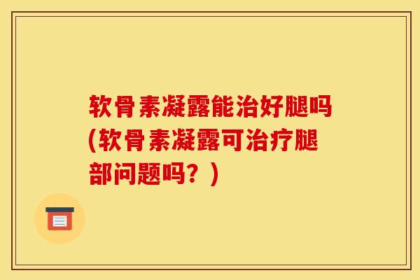软骨素凝露能治好腿吗(软骨素凝露可治疗腿部问题吗？)