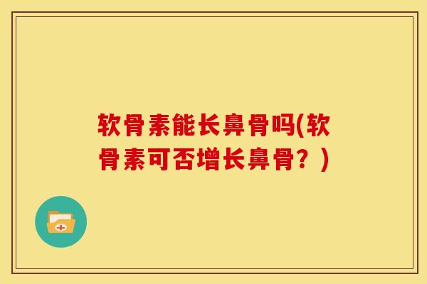 软骨素能长鼻骨吗(软骨素可否增长鼻骨？)