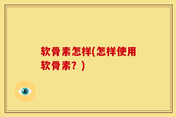软骨素怎样(怎样使用软骨素？)