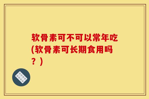 软骨素可不可以常年吃(软骨素可长期食用吗？)