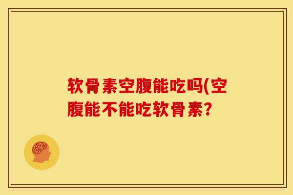 软骨素空腹能吃吗(空腹能不能吃软骨素？