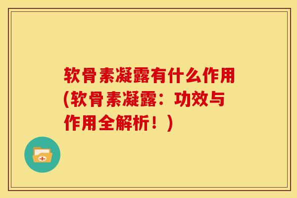 软骨素凝露有什么作用(软骨素凝露：功效与作用全解析！)