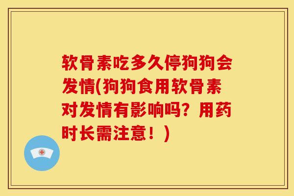 软骨素吃多久停狗狗会发情(狗狗食用软骨素对发情有影响吗？用药时长需注意！)