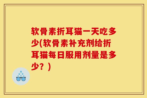软骨素折耳猫一天吃多少(软骨素补充剂给折耳猫每日服用剂量是多少？)