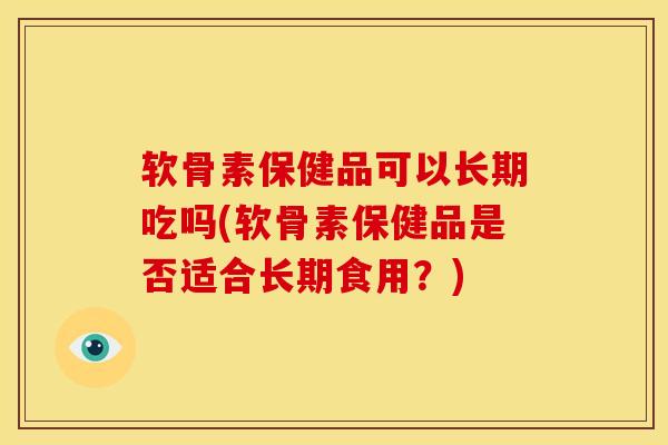 软骨素保健品可以长期吃吗(软骨素保健品是否适合长期食用？)