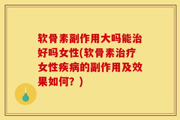 软骨素副作用大吗能治好吗女性(软骨素治疗女性疾病的副作用及效果如何？)
