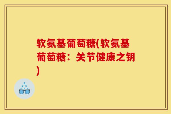 软氨基葡萄糖(软氨基葡萄糖：关节健康之钥)