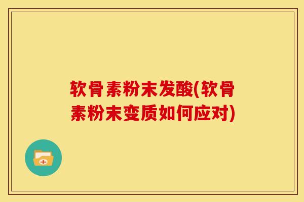 软骨素粉末发酸(软骨素粉末变质如何应对)