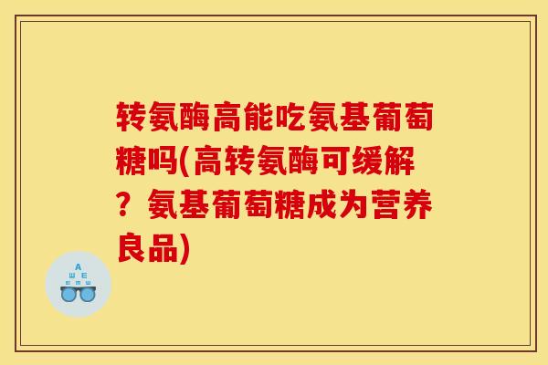 转氨酶高能吃氨基葡萄糖吗(高转氨酶可缓解？氨基葡萄糖成为营养良品)