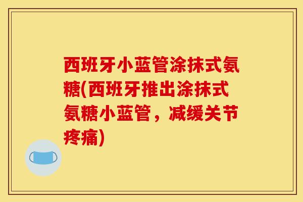 西班牙小蓝管涂抹式氨糖(西班牙推出涂抹式氨糖小蓝管，减缓关节疼痛)