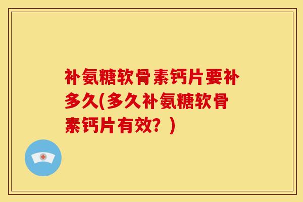 补氨糖软骨素钙片要补多久(多久补氨糖软骨素钙片有效？)