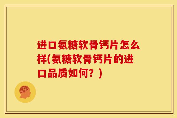 进口氨糖软骨钙片怎么样(氨糖软骨钙片的进口品质如何？)
