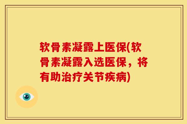 软骨素凝露上医保(软骨素凝露入选医保，将有助治疗关节疾病)