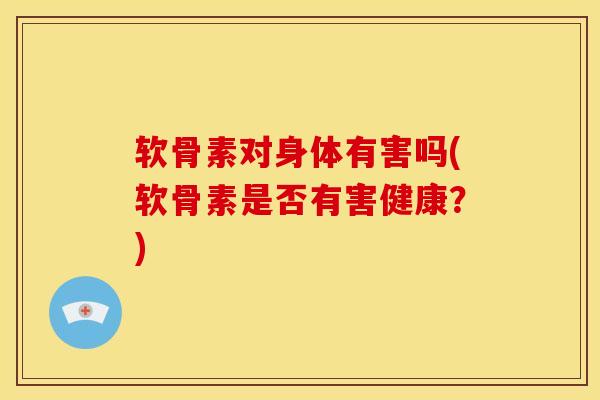 软骨素对身体有害吗(软骨素是否有害健康？)