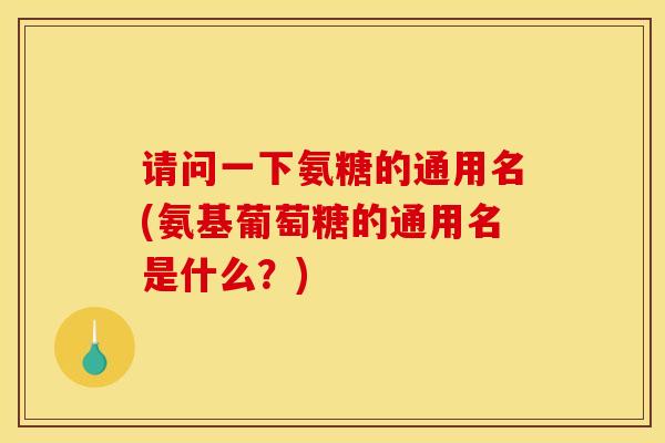 请问一下氨糖的通用名(氨基葡萄糖的通用名是什么？)