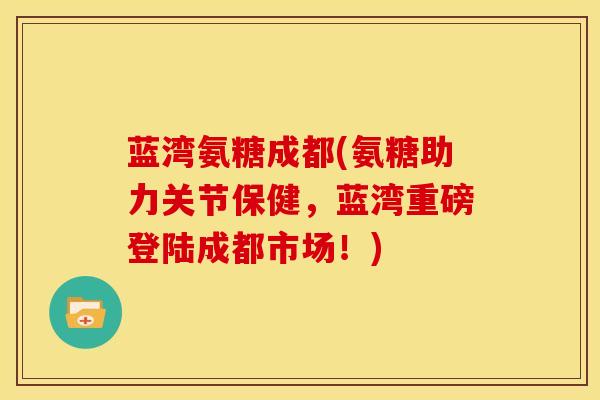 蓝湾氨糖成都(氨糖助力关节保健，蓝湾重磅登陆成都市场！)