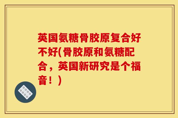 英国氨糖骨胶原复合好不好(骨胶原和氨糖配合，英国新研究是个福音！)