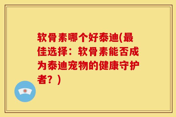软骨素哪个好泰迪(最佳选择：软骨素能否成为泰迪宠物的健康守护者？)