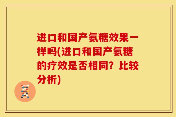 进口和国产氨糖效果一样吗(进口和国产氨糖的疗效是否相同？比较分析)