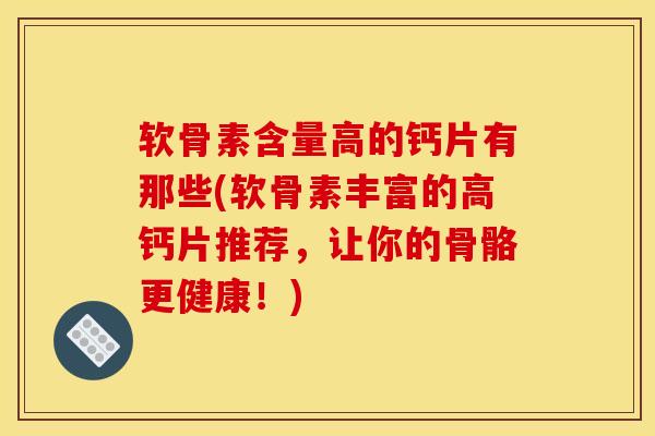 软骨素含量高的钙片有那些(软骨素丰富的高钙片推荐，让你的骨骼更健康！)