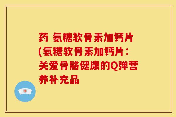药 氨糖软骨素加钙片(氨糖软骨素加钙片：关爱骨骼健康的Q弹营养补充品