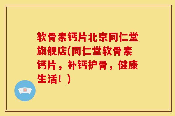 软骨素钙片北京同仁堂旗舰店(同仁堂软骨素钙片，补钙护骨，健康生活！)