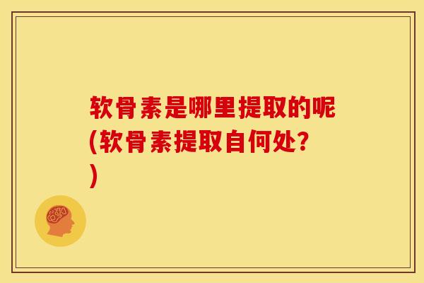 软骨素是哪里提取的呢(软骨素提取自何处？)