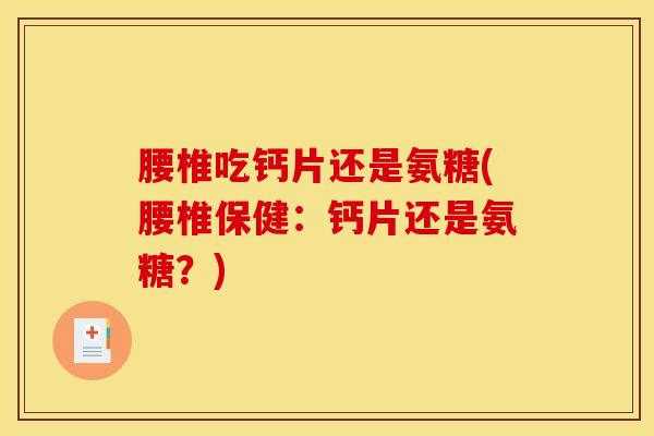 腰椎吃钙片还是氨糖(腰椎保健：钙片还是氨糖？)