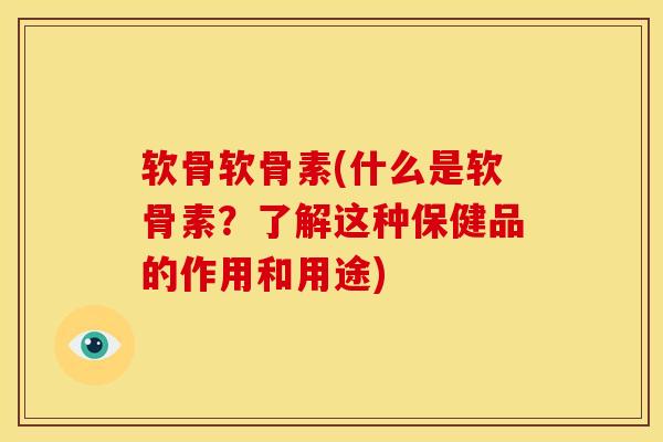 软骨软骨素(什么是软骨素？了解这种保健品的作用和用途)