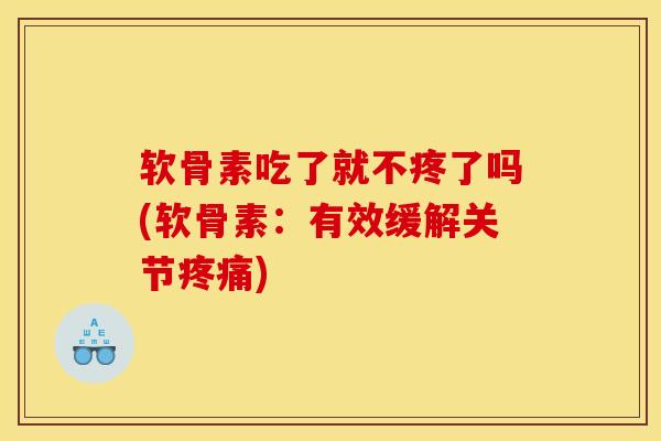 软骨素吃了就不疼了吗(软骨素：有效缓解关节疼痛)