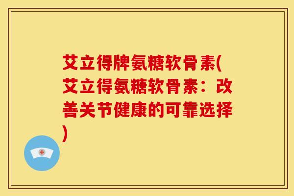 艾立得牌氨糖软骨素(艾立得氨糖软骨素：改善关节健康的可靠选择)