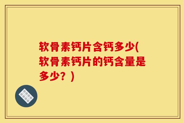 软骨素钙片含钙多少(软骨素钙片的钙含量是多少？)