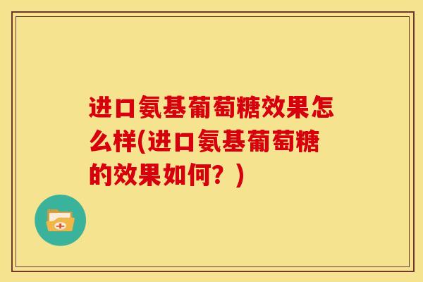 进口氨基葡萄糖效果怎么样(进口氨基葡萄糖的效果如何？)