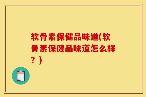 软骨素保健品味道(软骨素保健品味道怎么样？)
