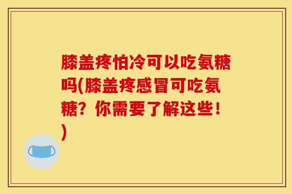 膝盖疼怕冷可以吃氨糖吗(膝盖疼感冒可吃氨糖？你需要了解这些！)