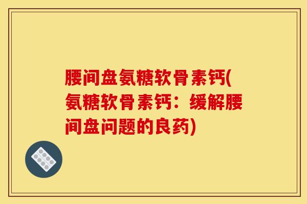 腰间盘氨糖软骨素钙(氨糖软骨素钙：缓解腰间盘问题的良药)