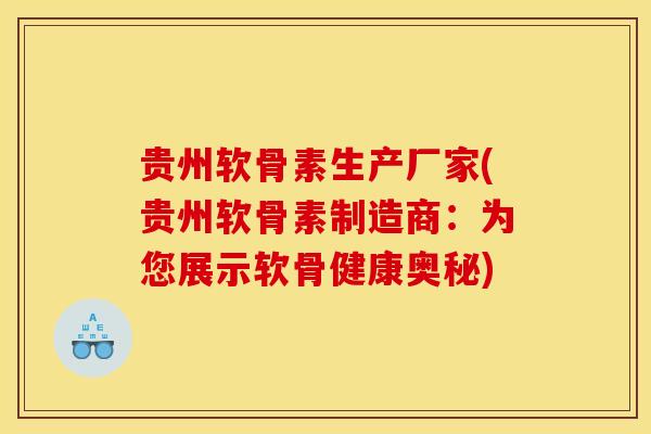 贵州软骨素生产厂家(贵州软骨素制造商：为您展示软骨健康奥秘)