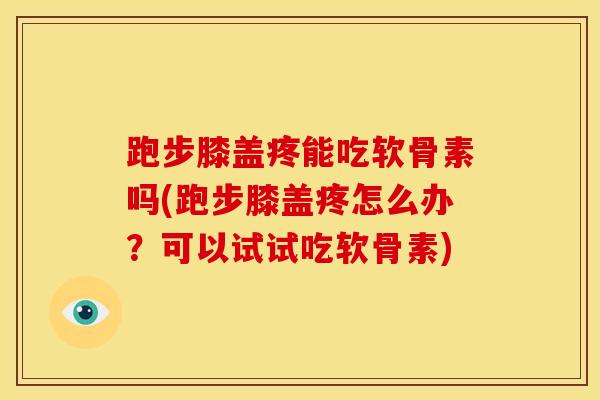 跑步膝盖疼能吃软骨素吗(跑步膝盖疼怎么办？可以试试吃软骨素)