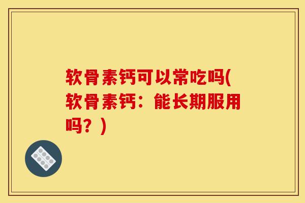 软骨素钙可以常吃吗(软骨素钙：能长期服用吗？)