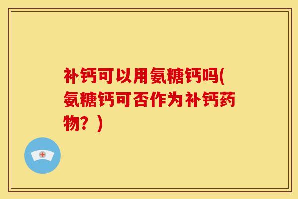 补钙可以用氨糖钙吗(氨糖钙可否作为补钙药物？)