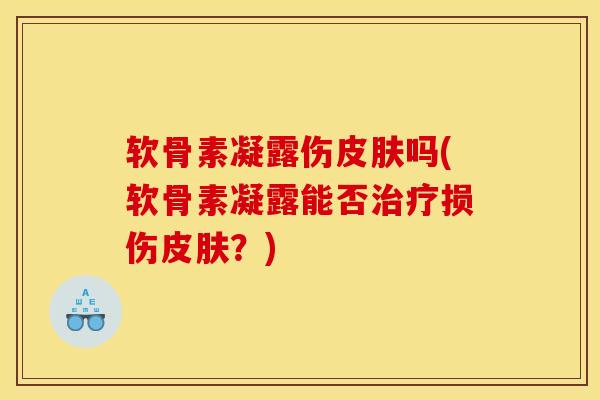 软骨素凝露伤皮肤吗(软骨素凝露能否治疗损伤皮肤？)