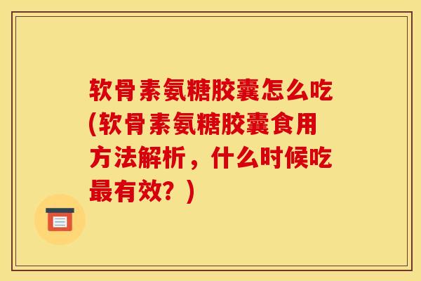 软骨素氨糖胶囊怎么吃(软骨素氨糖胶囊食用方法解析，什么时候吃最有效？)