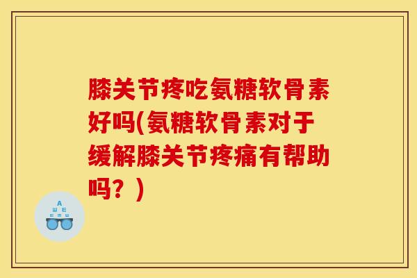 膝关节疼吃氨糖软骨素好吗(氨糖软骨素对于缓解膝关节疼痛有帮助吗？)