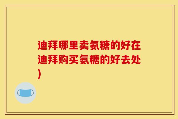 迪拜哪里卖氨糖的好在迪拜购买氨糖的好去处)