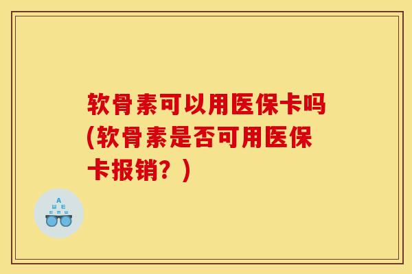 软骨素可以用医保卡吗(软骨素是否可用医保卡报销？)