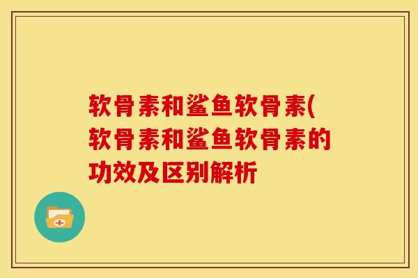 软骨素和鲨鱼软骨素(软骨素和鲨鱼软骨素的功效及区别解析