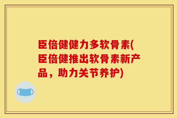 臣倍健健力多软骨素(臣倍健推出软骨素新产品，助力关节养护)